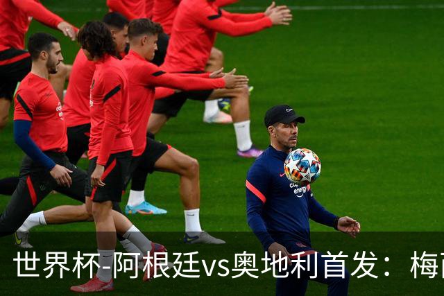 世界杯-阿根廷vs奥地利首发：梅西搭档劳塔罗 莫利纳阿尔马达出战