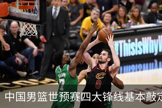 中国男篮世预赛四大锋线基本敲定！崔永熙搭档最强四号位，冠军前锋获重用