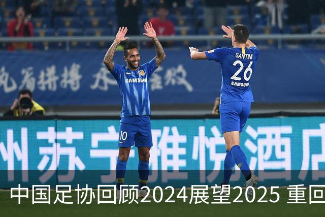 中国足协回顾2024展望2025 重回正轨重新出发